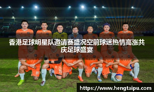 香港足球明星队邀请赛盛况空前球迷热情高涨共庆足球盛宴