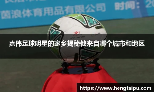 嘉伟足球明星的家乡揭秘他来自哪个城市和地区