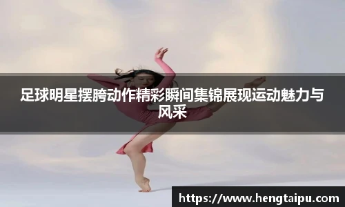 足球明星摆胯动作精彩瞬间集锦展现运动魅力与风采